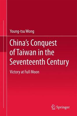 Chinas Conquest of Taiwan in the Seventeenth Century: Victory at Full Moon 1st ed. 2017
