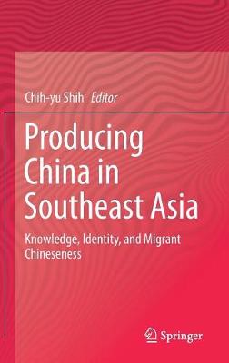 Producing China in Southeast Asia: Knowledge, Identity, and Migrant Chineseness 1st ed. 2017