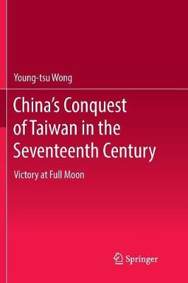 Chinas Conquest of Taiwan in the Seventeenth Century: Victory at Full Moon Softcover reprint of the original 1st ed. 2017