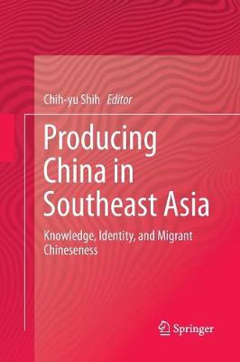Producing China in Southeast Asia: Knowledge, Identity, and Migrant Chineseness Softcover reprint of the original 1st ed. 2017