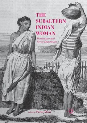 Subaltern Indian Woman: Domination and Social Degradation Softcover reprint of the original 1st ed. 2018