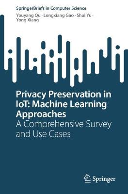 Privacy Preservation in IoT: Machine Learning Approaches: A Comprehensive Survey and Use Cases 1st ed. 2022