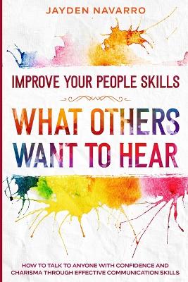 Improve Your People Skills: What Others Want To Hear - How to Talk To Anyone With Confidence and  Charisma Through Effective Communication Skills