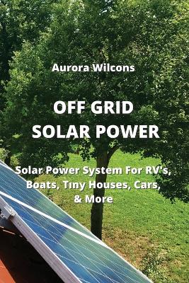 Off Grid Solar Power: Solar Power System For RV's, Boats, Tıny Houses, Cars, & More
