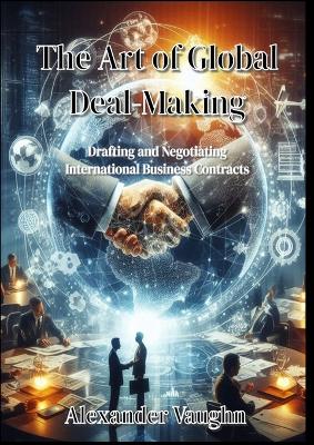 Art of Global Deal-Making: Drafting and Negotiating International Business Contracts
