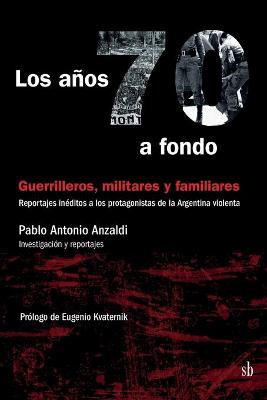 Los años 70 a fondo: Guerrilleros, militares y familiares: Reportajes inéditos a los  protagonistas de la Argentina violenta