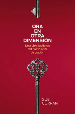 Ora En Otra Dimension: Descubra Las Llaves del Nuevo Nivel de Oracion