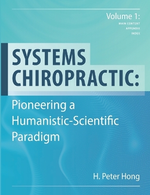 Systems Chiropractic: Pioneering a Humanistic-Scientific Paradigm. Volume 1: Main Content,  Appendix, and Index