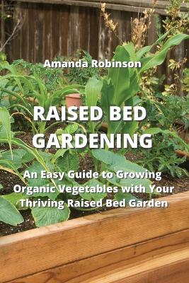 Raised Bed Gardening: An Easy Guide to Growing Organic Vegetables with Your Thriving Raised Bed  Garden