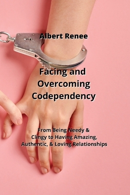 Facing and Overcoming Codependency: From Being Needy & Clingy to Having Amazing, Authentic, & Loving Relationships