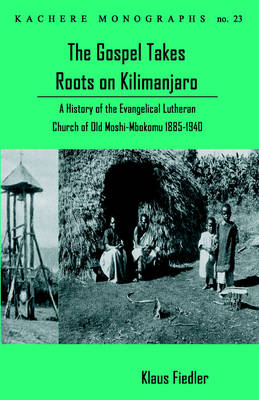 Gospel Takes Roots on Kilimanjaro: A History of the Evangelical-Lutheran Church of Old Moshi-Mbokomu (1885-1940)