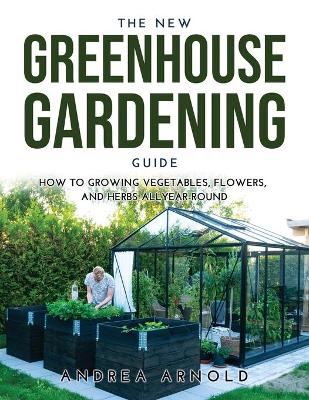 New Greenhouse Gardening Guide: How to Growing Vegetables, Flowers, and Herbs AllYear-round