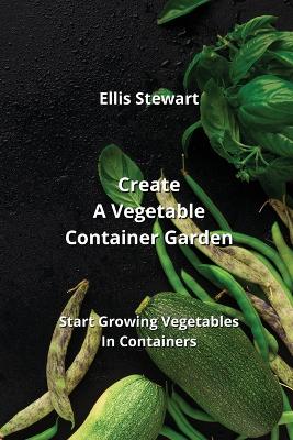 Create A Vegetable Container Garden: Start Growing Vegetables In Containers