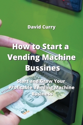 How to Start a Vending Machine Business: Start and Grow Your Profitable Vending Machine Business
