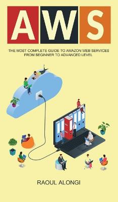 Aws: The Most Complete Guide to Amazon Web Services from Beginner to Advanced Level