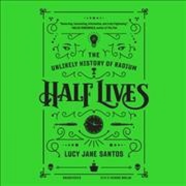 Half Lives: The Unlikely History of Radium Library Edition