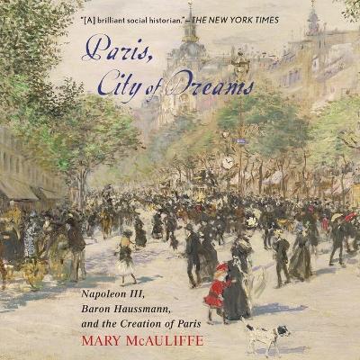 Paris, City of Dreams: Napoleon III, Baron Haussmann, and the Creation of Paris Unabridged edition