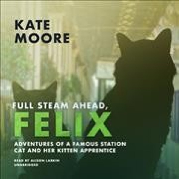 Full Steam Ahead, Felix: Adventures of a Famous Station Cat and Her Kitten Apprentice Unabridged edition