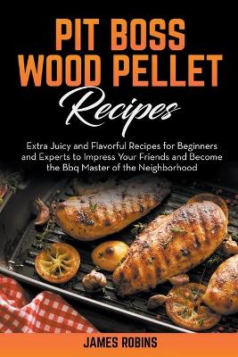 Pit Boss Wood Pellet Recipes: Extra Juicy and Flavorful Recipes for Beginners and Experts to Impress Your  Friends and Become the Bbq Master of the Neighborhood