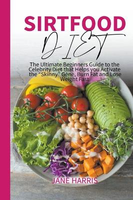 Sirtfood Diet: The Ultimate Beginners Guide to the Celebrity Diet that Helps you Activate  the Skinny Gene, Burn Fat and Lose Weight Fast
