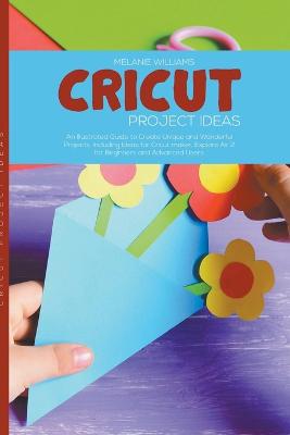 Cricut Project Ideas: An Illustrated Guide to Create Unique and Wonderful Projects. Including  Ideas for Cricut Maker, Exploire Air 2 for Beginners and Advanced Users.