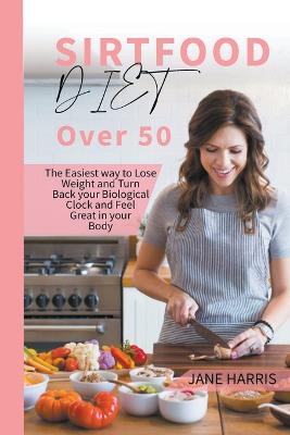 Sirtfood Diet over 50: The Easiest way to Lose Weight and Turn Back your Biological Clock and Feel  Great in your Body