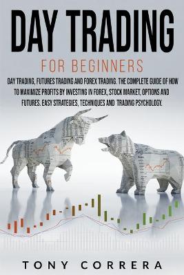 Day Trading for Beginners 3 in 1: Day Trading, Futures Trading and Forex Trading.The Complete Guide of how to  Maximize Profits by Investing in Forex, Stock Market, Options and Futures.
