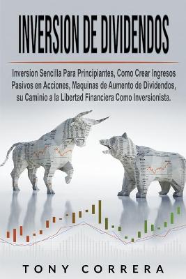 Inversione de Dividendos: Inversion Sencilla Para Principiantes, Como Crear Ingresos Pasivos en  Acciones, Maquinas de Aumento de Dividendos, su Caminio a la Libertad Financiera Como Inversionista.