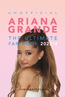 Ariana Grande: The Ultimate Unofficial Fan Book 2023/4: 100plus Ariana Grande Facts, Photos,  Quizzes and More