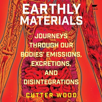 Earthly Materials: Journeys Through Our Bodies' Emissions, Excretions, and Disintegrations Unabridged edition