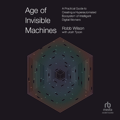 Age of Invisible Machines: A Practical Guide to Creating a Hyperautomated Ecosystem of Intelligent  Digital Workers