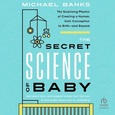 Secret Science of Baby: The Surprising Physics of Creating a Human, from Conception to Birth - And  Beyond