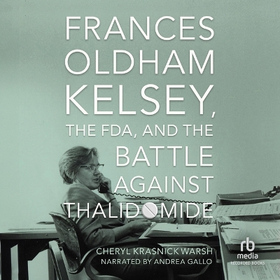Frances Oldham Kelsey, the Fda, and the Battle Against Thalidomide Unabridged edition