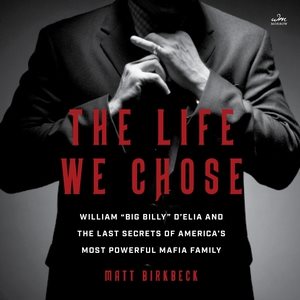 Life We Chose Lib/E: William Big Billy d'Elia and the Last Secrets of America's Most Powerful  Mafia Family Library Edition