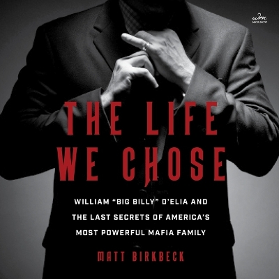 Life We Chose: William Big Billy d'Elia and the Last Secrets of America's Most Powerful  Mafia Family