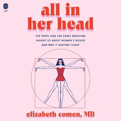 All in Her Head: The Truth and Lies Early Medicine Taught Us about Women's Bodies and Why It  Matters Today