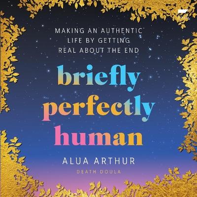 Briefly Perfectly Human: Making an Authentic Life by Getting Real about the End Unabridged edition
