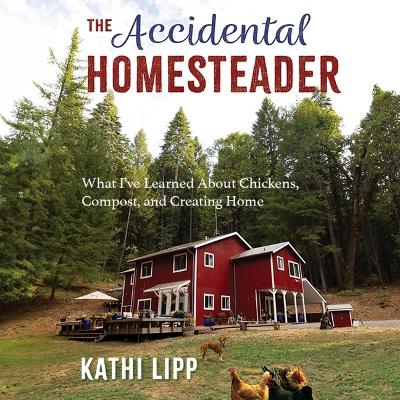 Accidental Homesteader: What I've Learned about Chickens, Compost, and Creating Home