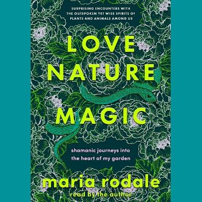Love, Nature, Magic: Shamanic Journeys Into the Heart of My Garden
