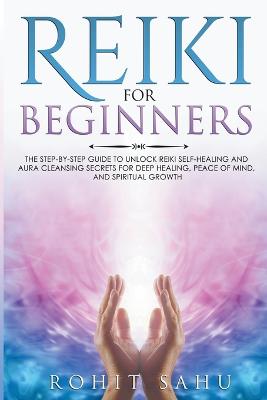 Reiki For Beginners: The Step-by-Step Guide to Unlock Reiki Self-Healing and Aura Cleansing  Secrets for Deep Healing, Peace of Mind, and Spiritual Growth