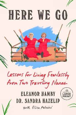 Here We Go: Lessons for Living Fearlessly from Two Traveling Nanas Large type / large print edition