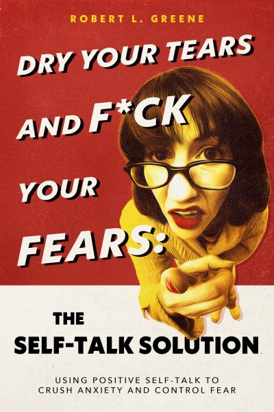 Dry Your Tears and F*ck Your Fears: The Self-Talk Solution: Using Positive Self-Talk to Crush Anxiety and Control Fear