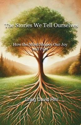 Stories We Tell Ourselves: How the Mind Shapes Our Joy and Pain