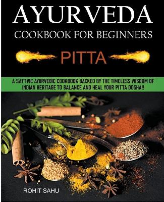 Ayurveda Cookbook For Beginners: Pitta: A Sattvic Ayurvedic Cookbook Backed by the Timeless Wisdom of Indian  Heritage to Balance and Heal Your Pitta Dosha!!