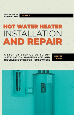 Hot Water Heater Installation and Repair: A Step-by-Step Guide to DIY Installation, Maintenance, and Troubleshooting  for Homeowners