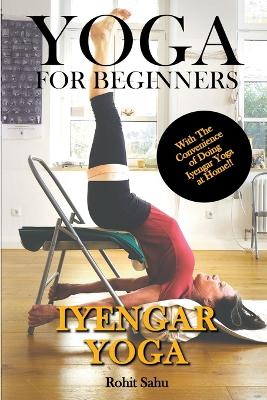 Yoga For Beginners: Iyengar Yoga: With The Convenience of Doing Iyengar Yoga at Home!!