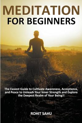 Meditation For Beginners: The Easiest Guide to Cultivate Awareness, Acceptance, and Peace to Unleash  Your Inner Strength and Explore the Deepest Realm of Your Being!!