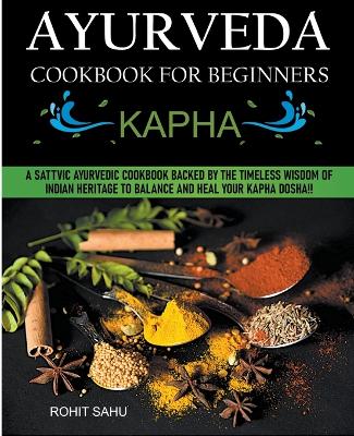 Ayurveda Cookbook For Beginners: Kapha: A Sattvic Ayurvedic Cookbook Backed by the Timeless Wisdom of Indian  Heritage to Balance and Heal Your Kapha Dosha!!