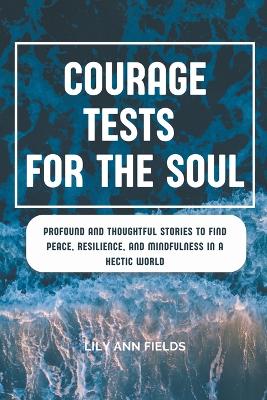 Courage Tests for the Soul: Profound and Thought Stories to Find Peace, Resilience, and Mindfulness in a  Hectic World