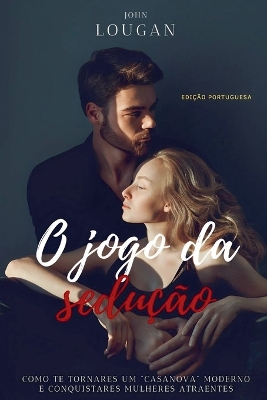 O jogo da sedução: como te tornares um Casanova moderno e conquistares mulheres atraentes -  Edição Portuguesa.
